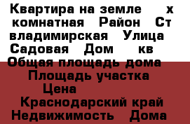 Квартира на земле 3 - х комнатная › Район ­ Ст владимирская › Улица ­ Садовая › Дом ­ 9 кв 1 › Общая площадь дома ­ 76 › Площадь участка ­ 7 › Цена ­ 2 000 000 - Краснодарский край Недвижимость » Дома, коттеджи, дачи продажа   